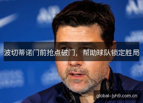 波切蒂诺门前抢点破门，帮助球队锁定胜局