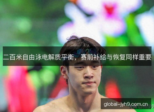 二百米自由泳电解质平衡，赛前补给与恢复同样重要