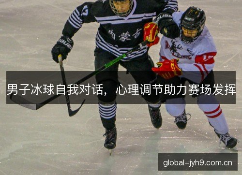 男子冰球自我对话，心理调节助力赛场发挥